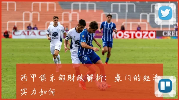 西甲俱乐部财政解析:豪门的经济实力如何