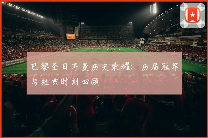 巴黎圣日耳曼历史荣耀:历届冠军与经典时刻回顾