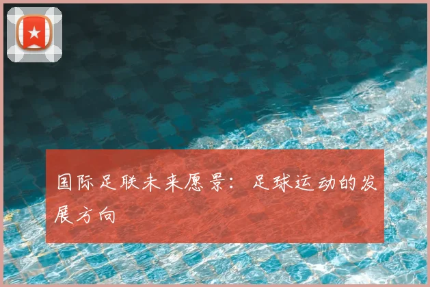 国际足联未来愿景:足球运动的发展方向
