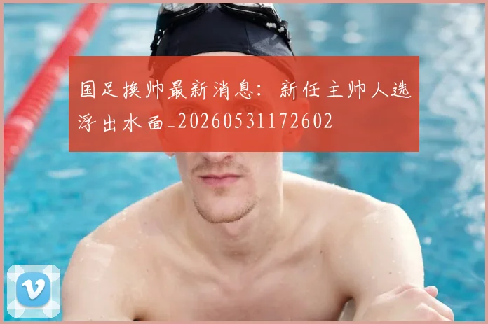 国足换帅最新消息:新任主帅人选浮出水面_20260531172602