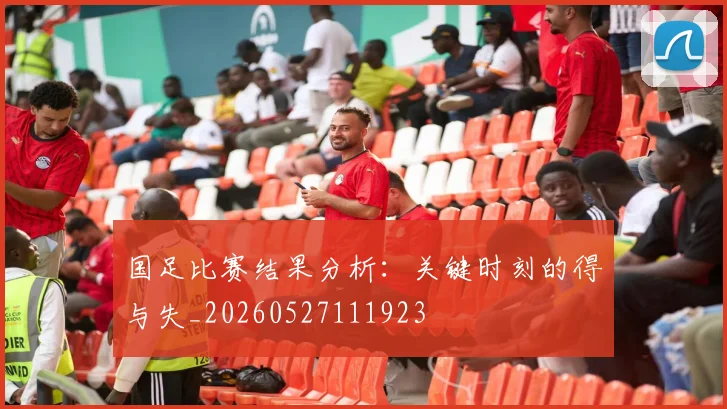 国足比赛结果分析:关键时刻的得与失_20260527111923