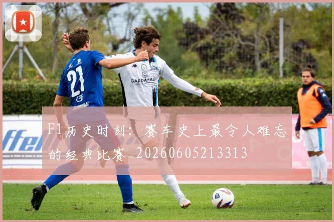 F1历史时刻:赛车史上最令人难忘的经典比赛_20260605213313