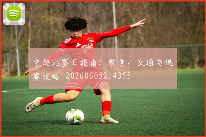 中超比赛日指南:购票、交通与观赛攻略_20260605214355