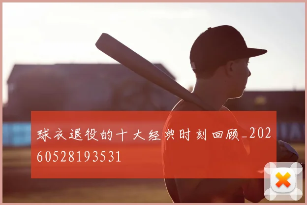 球衣退役的十大经典时刻回顾_20260528193531