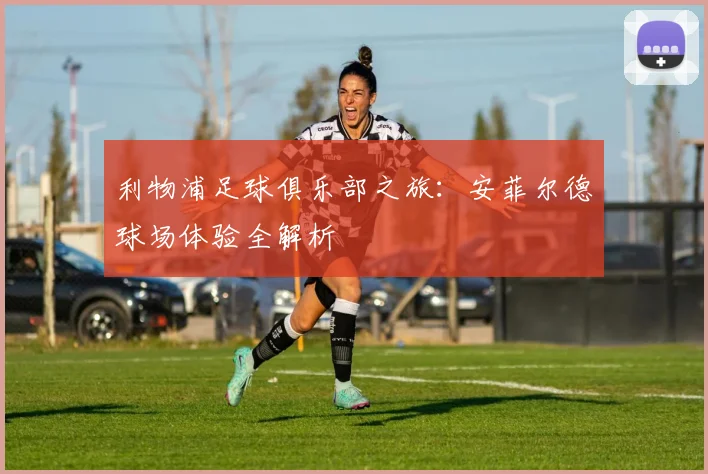 利物浦足球俱乐部之旅：安菲尔德球场体验全解析