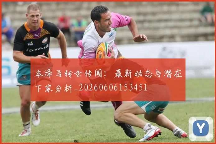本泽马转会传闻:最新动态与潜在下家分析_20260606153451