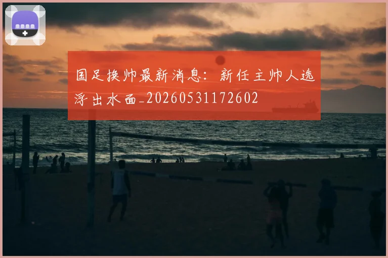 国足换帅最新消息:新任主帅人选浮出水面_20260531172602