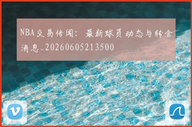 NBA交易传闻:最新球员动态与转会消息_20260605213500
