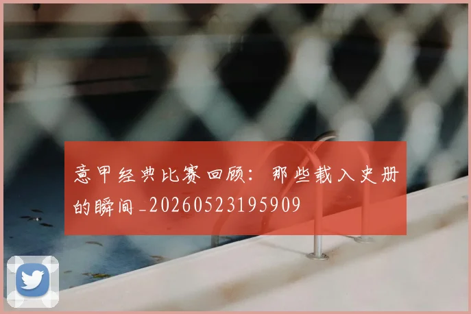 意甲经典比赛回顾:那些载入史册的瞬间_20260523195909