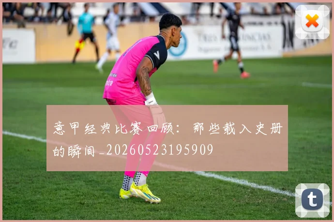 意甲经典比赛回顾:那些载入史册的瞬间_20260523195909