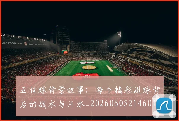 五佳球背景故事:每个精彩进球背后的战术与汗水_20260605214604