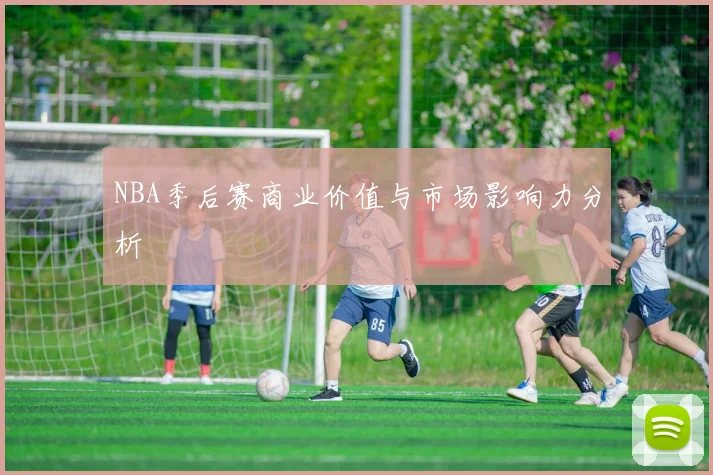 NBA季后赛商业价值与市场影响力分析