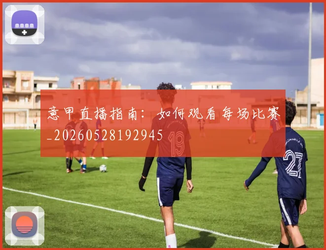 意甲直播指南:如何观看每场比赛_20260528192945