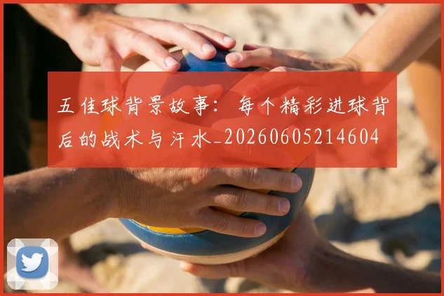 五佳球背景故事:每个精彩进球背后的战术与汗水_20260605214604