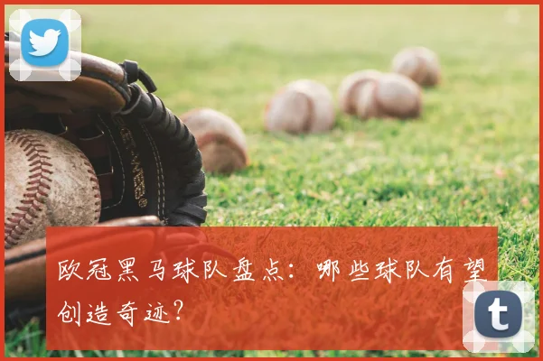 欧冠黑马球队盘点：哪些球队有望创造奇迹？