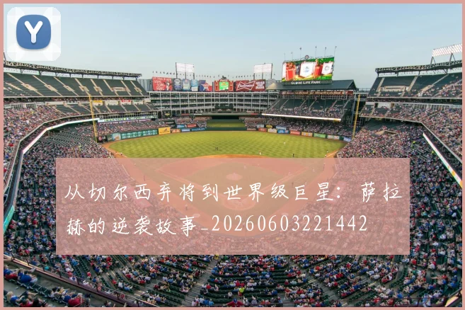 从切尔西弃将到世界级巨星:萨拉赫的逆袭故事_20260603221442
