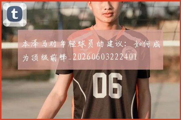 本泽马对年轻球员的建议:如何成为顶级前锋_20260603222401