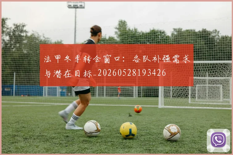 法甲冬季转会窗口:各队补强需求与潜在目标_20260528193426