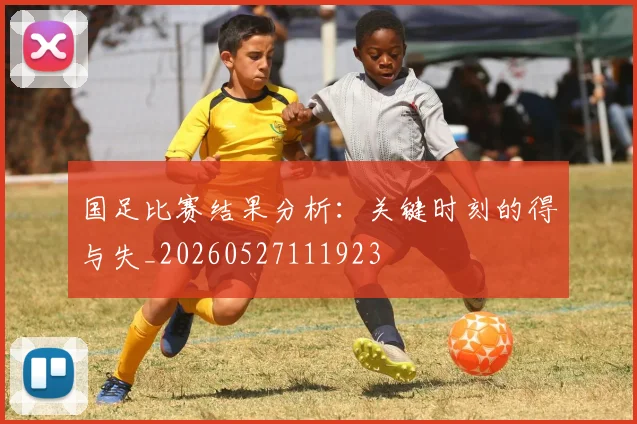 国足比赛结果分析:关键时刻的得与失_20260527111923