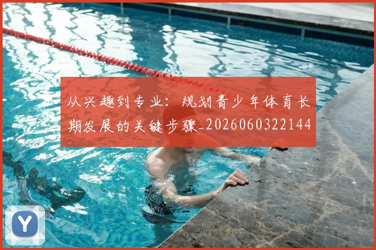 从兴趣到专业:规划青少年体育长期发展的关键步骤_20260603221441