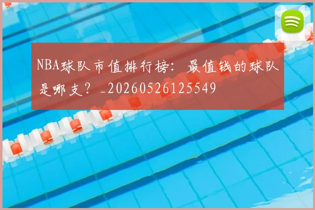 NBA球队市值排行榜：最值钱的球队是哪支？_20260526125549