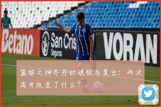 篮球之神乔丹的退役与复出:两次离开改变了什么?