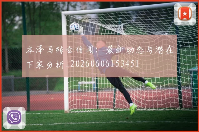 本泽马转会传闻:最新动态与潜在下家分析_20260606153451
