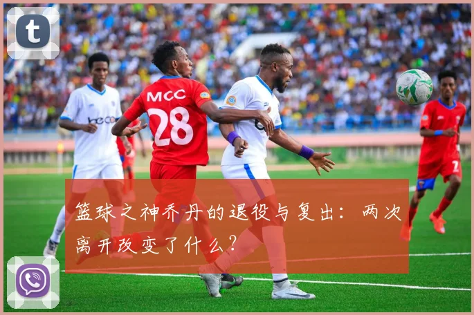 篮球之神乔丹的退役与复出:两次离开改变了什么?