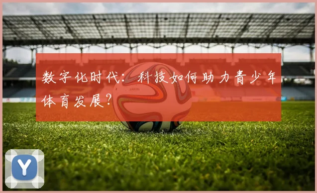 数字化时代：科技如何助力青少年体育发展？