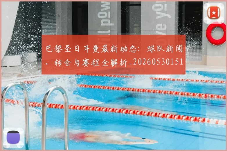 巴黎圣日耳曼最新动态:球队新闻、转会与赛程全解析_20260530151408